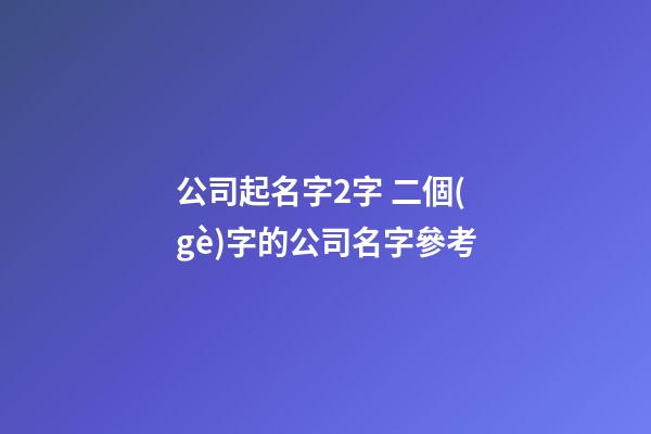 公司起名字2字 二個(gè)字的公司名字參考-第1張-公司起名-玄機(jī)派